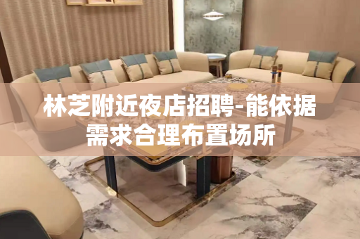 林芝附近夜店招聘-能依据需求合理布置场所