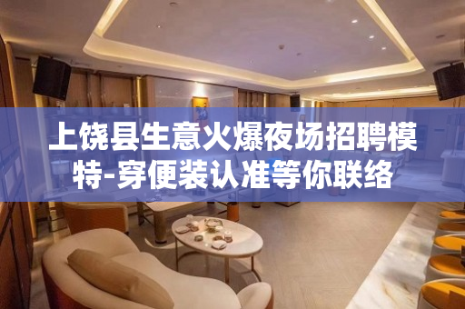 上饶县生意火爆夜场招聘模特-穿便装认准等你联络