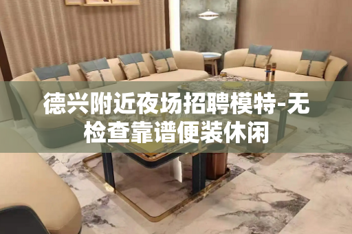 德兴附近夜场招聘模特-无检查靠谱便装休闲