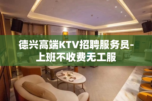 德兴高端KTV招聘服务员-上班不收费无工服