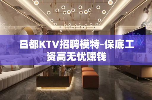 昌都KTV招聘模特-保底工资高无忧赚钱