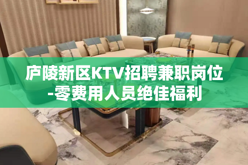 庐陵新区KTV招聘兼职岗位-零费用人员绝佳福利