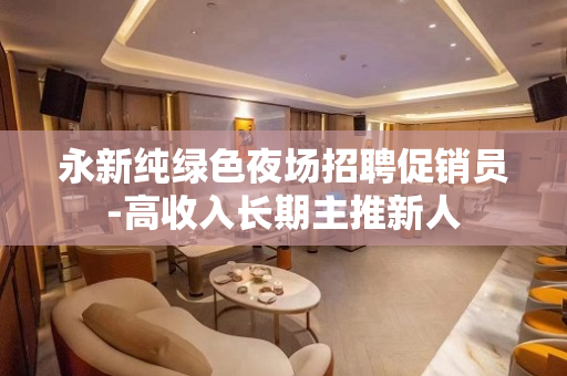 永新纯绿色夜场招聘促销员-高收入长期主推新人