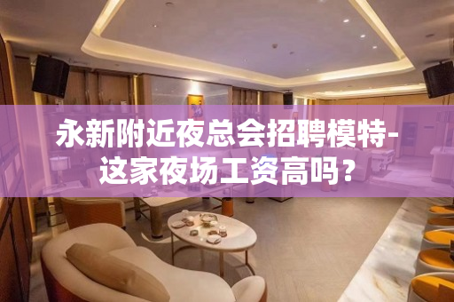 永新附近夜总会招聘模特-这家夜场工资高吗？