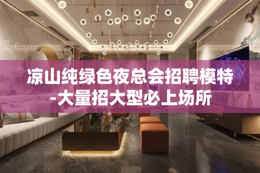 凉山纯绿色夜总会招聘模特-大量招大型必上场所