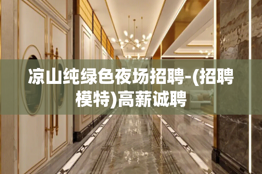 凉山纯绿色夜场招聘-(招聘模特)高薪诚聘
