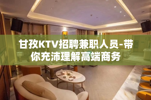 甘孜KTV招聘兼职人员-带你充沛理解高端商务