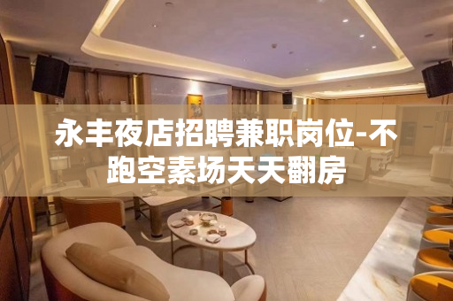 永丰夜店招聘兼职岗位-不跑空素场天天翻房