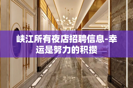 峡江所有夜店招聘信息-幸运是努力的积攒