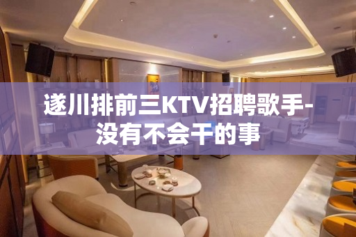 遂川排前三KTV招聘歌手-没有不会干的事