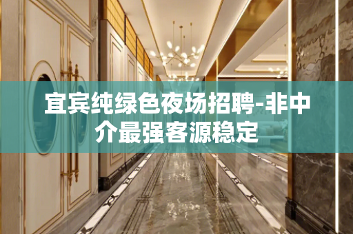 宜宾纯绿色夜场招聘-非中介最强客源稳定