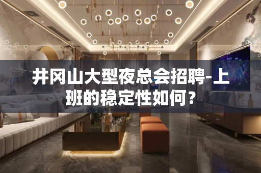 井冈山大型夜总会招聘-上班的稳定性如何？