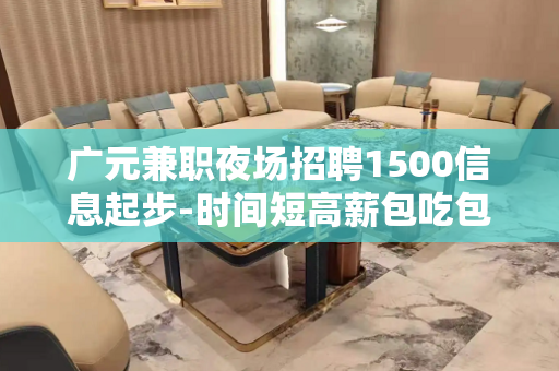 广元兼职夜场招聘1500信息起步-时间短高薪包吃包住