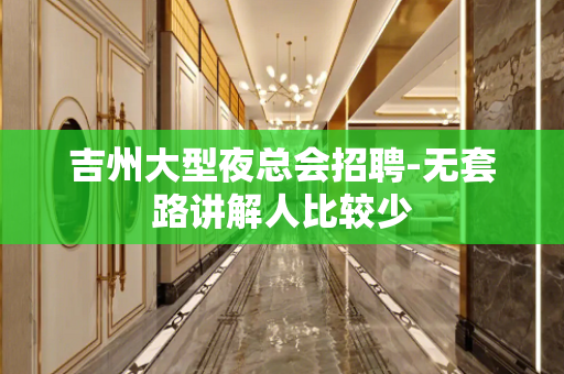 吉州大型夜总会招聘-无套路讲解人比较少