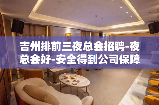 吉州排前三夜总会招聘-夜总会好-安全得到公司保障
