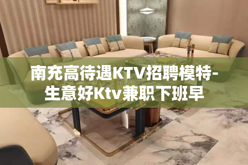 南充高待遇KTV招聘模特-生意好Ktv兼职下班早