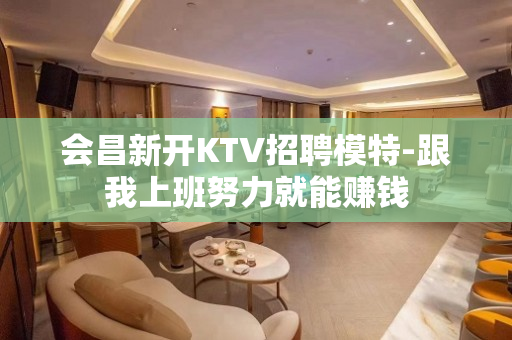 会昌新开KTV招聘模特-跟我上班努力就能赚钱