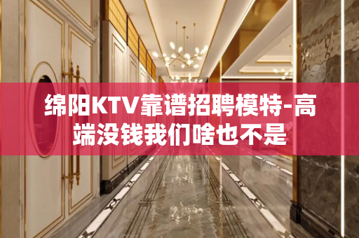 绵阳KTV靠谱招聘模特-高端没钱我们啥也不是