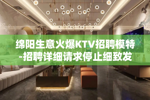 绵阳生意火爆KTV招聘模特-招聘详细请求停止细致发布