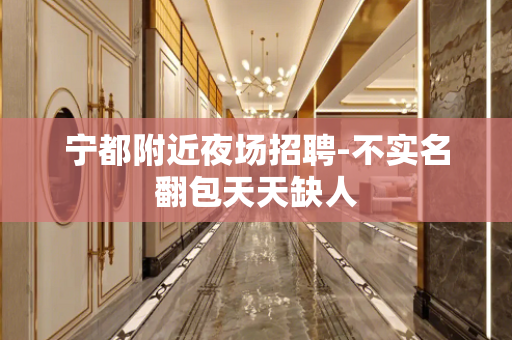 宁都附近夜场招聘-不实名翻包天天缺人