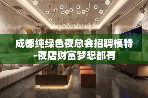 成都纯绿色夜总会招聘模特-夜店财富梦想都有