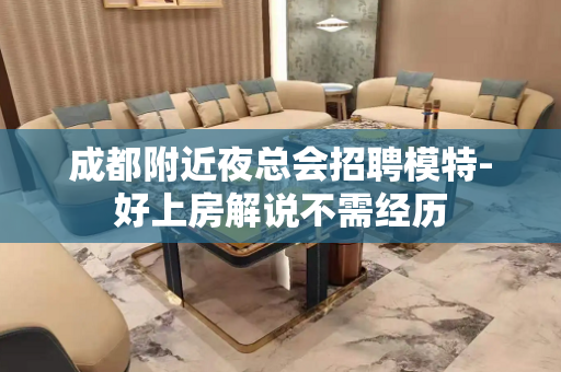 成都附近夜总会招聘模特-好上房解说不需经历
