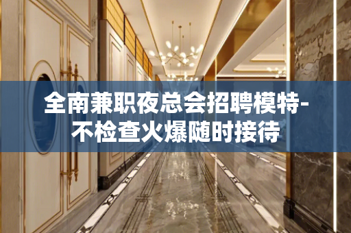 全南兼职夜总会招聘模特-不检查火爆随时接待