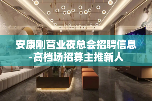 安康刚营业夜总会招聘信息-高档场招募主推新人