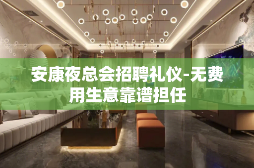 安康夜总会招聘礼仪-无费用生意靠谱担任