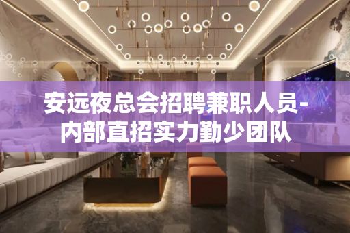 安远夜总会招聘兼职人员-内部直招实力勤少团队