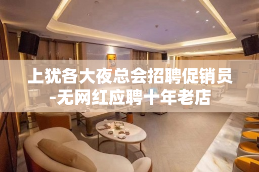 上犹各大夜总会招聘促销员-无网红应聘十年老店