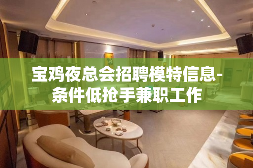 宝鸡夜总会招聘模特信息-条件低抢手兼职工作