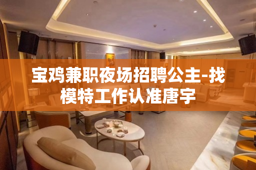 宝鸡兼职夜场招聘公主-找模特工作认准唐宇