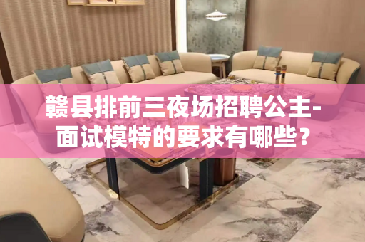 赣县排前三夜场招聘公主-面试模特的要求有哪些？