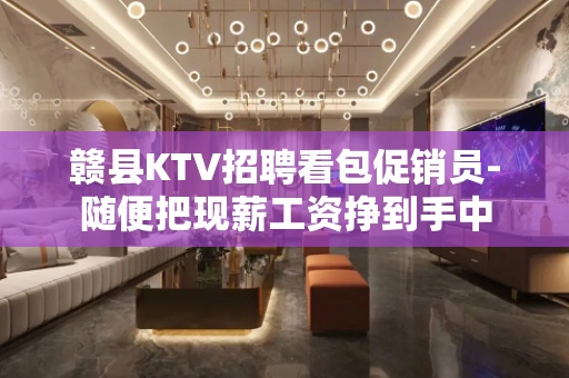 赣县KTV招聘看包促销员-随便把现薪工资挣到手中