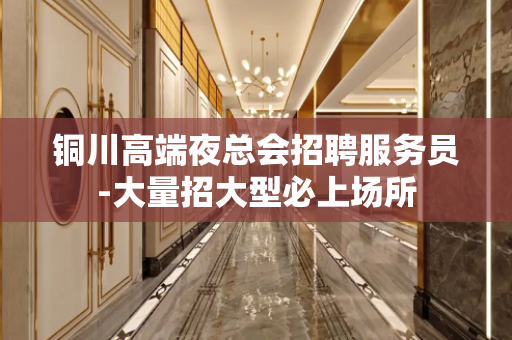 铜川高端夜总会招聘服务员-大量招大型必上场所