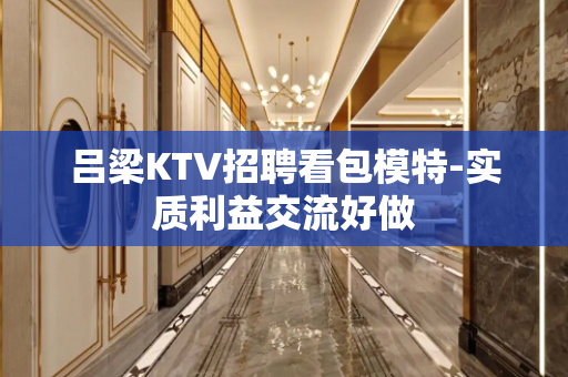 吕梁KTV招聘看包模特-实质利益交流好做
