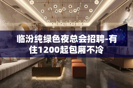临汾纯绿色夜总会招聘-有住1200起包厢不冷