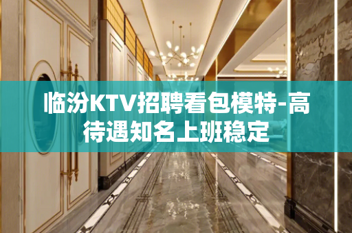 临汾KTV招聘看包模特-高待遇知名上班稳定