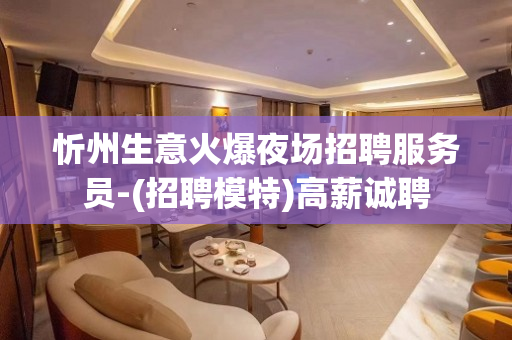 忻州生意火爆夜场招聘服务员-(招聘模特)高薪诚聘