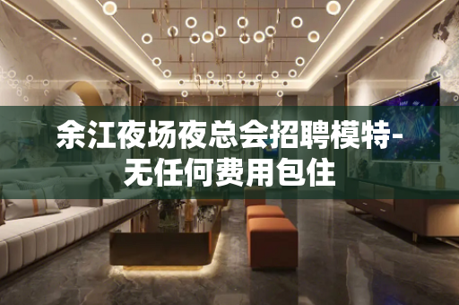 余江夜场夜总会招聘模特-无任何费用包住