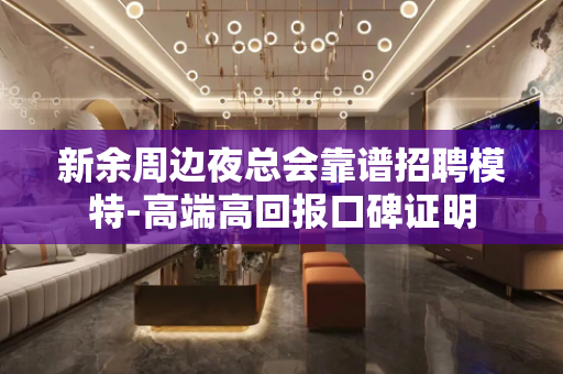 新余周边夜总会靠谱招聘模特-高端高回报口碑证明