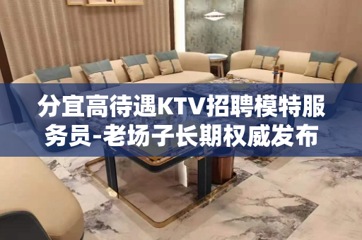 分宜高待遇KTV招聘模特服务员-老场子长期权威发布