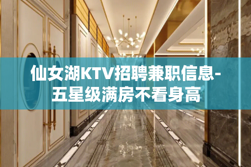 仙女湖KTV招聘兼职信息-五星级满房不看身高