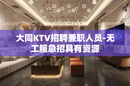 大同KTV招聘兼职人员-无工服急招具有资源
