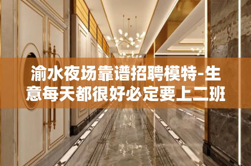 渝水夜场靠谱招聘模特-生意每天都很好必定要上二班