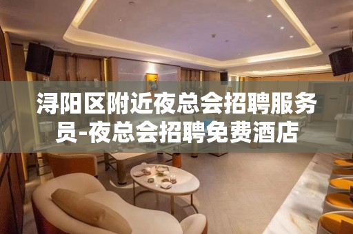 浔阳区附近夜总会招聘服务员-夜总会招聘免费酒店
