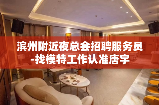 滨州附近夜总会招聘服务员-找模特工作认准唐宇
