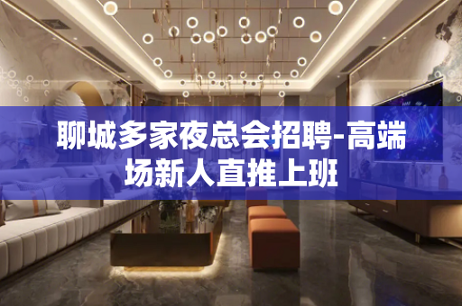 聊城多家夜总会招聘-高端场新人直推上班