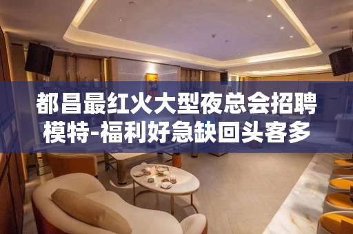都昌最红火大型夜总会招聘模特-福利好急缺回头客多